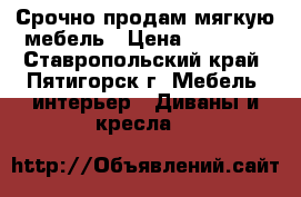 Срочно продам мягкую мебель › Цена ­ 20 000 - Ставропольский край, Пятигорск г. Мебель, интерьер » Диваны и кресла   